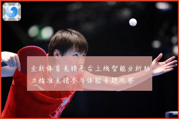 全新体育竞猜平台上线智能分析助力精准竞猜参与体验专题观察