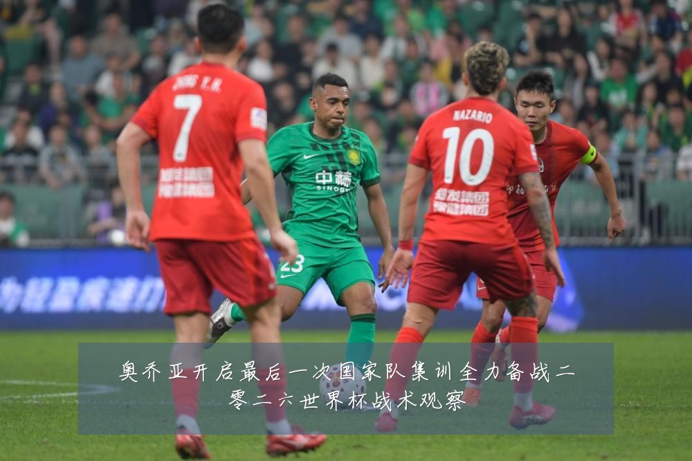 奥乔亚开启最后一次国家队集训全力备战二零二六世界杯战术观察